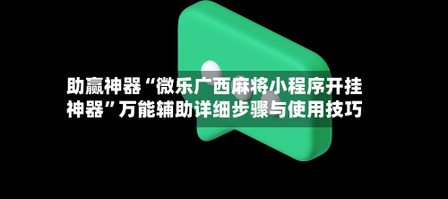 助赢神器“微乐广西麻将小程序开挂神器”万能辅助详细步骤与使用技巧-第2张图片