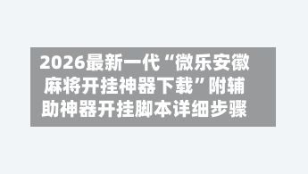 2026最新一代“微乐安徽麻将开挂神器下载	”附辅助神器开挂脚本详细步骤-第1张图片