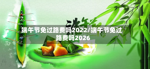 端午节免过路费吗2022/端午节免过路费吗2026-第1张图片