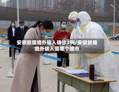 安徽新增境外输入确诊2例/安徽新增境外输入是哪个城市-第1张图片