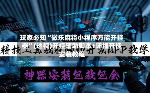 玩家必知“微乐麻将小程序万能开挂器”(透视)开挂辅助脚本+详细开挂安装教程
