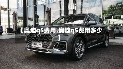 【奥迪q5费用,奥迪q5费用多少】