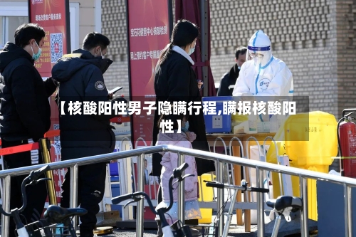 【核酸阳性男子隐瞒行程,瞒报核酸阳性】-第1张图片