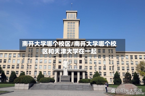 南开大学哪个校区/南开大学哪个校区和天津大学在一起-第3张图片