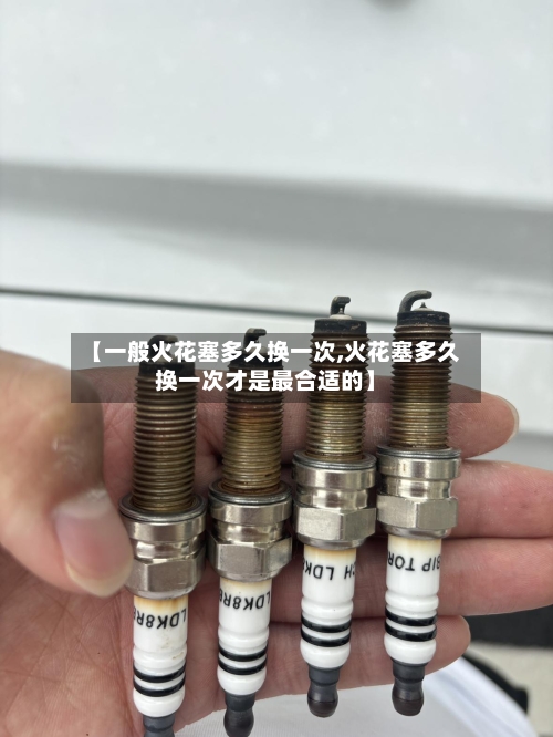 【一般火花塞多久换一次,火花塞多久换一次才是最合适的】-第1张图片