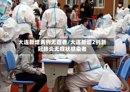大连新增两例无症者/大连新增2例新冠肺炎无症状感染者-第2张图片