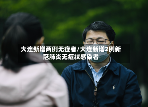 大连新增两例无症者/大连新增2例新冠肺炎无症状感染者