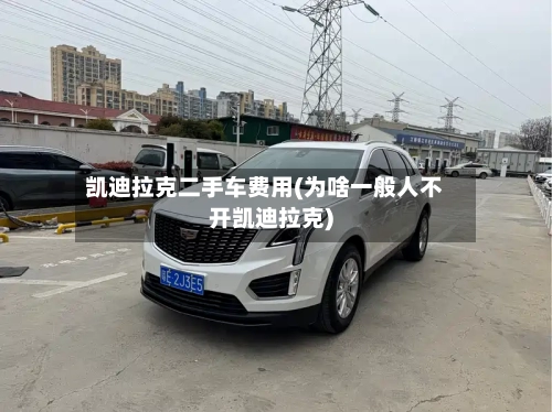 凯迪拉克二手车费用(为啥一般人不开凯迪拉克)