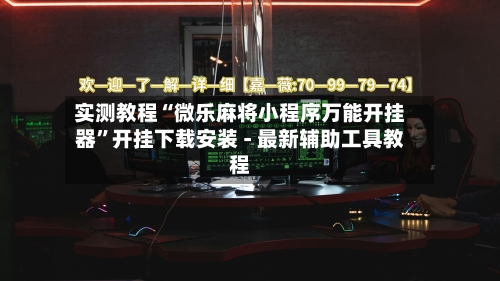 实测教程“微乐麻将小程序万能开挂器”开挂下载安装 - 最新辅助工具教程