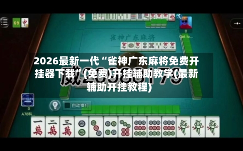 2026最新一代“雀神广东麻将免费开挂器下载”(免费)开挂辅助教学(最新辅助开挂教程)