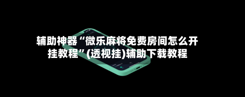 辅助神器“微乐麻将免费房间怎么开挂教程”(透视挂)辅助下载教程-第1张图片