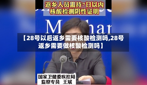 【28号以后返乡需要核酸检测吗,28号返乡需要做核酸检测吗】