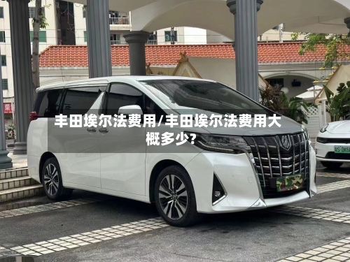 丰田埃尔法费用/丰田埃尔法费用大概多少?