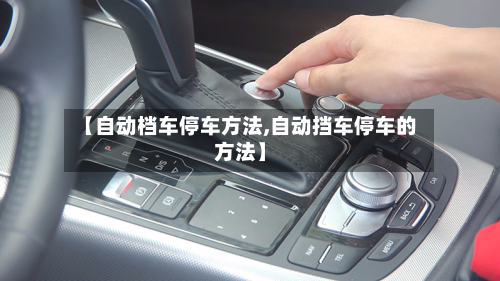 【自动档车停车方法,自动挡车停车的方法】-第1张图片
