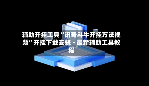 辅助开挂工具“讯奇斗牛开挂方法视频”开挂下载安装 - 最新辅助工具教程