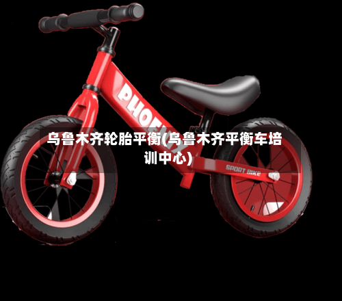乌鲁木齐轮胎平衡(乌鲁木齐平衡车培训中心)