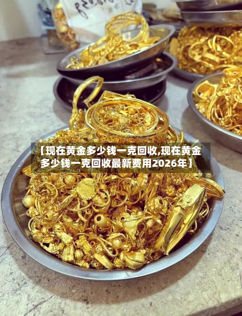 【现在黄金多少钱一克回收,现在黄金多少钱一克回收最新费用2026年】-第2张图片