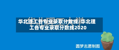 华北理工各专业录取分数线/华北理工各专业录取分数线2020
