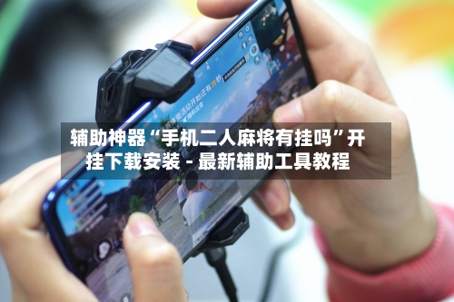 辅助神器“手机二人麻将有挂吗”开挂下载安装 - 最新辅助工具教程