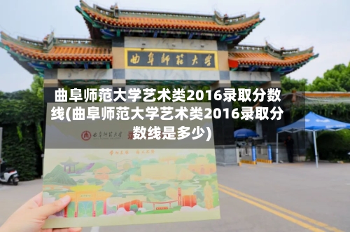 曲阜师范大学艺术类2016录取分数线(曲阜师范大学艺术类2016录取分数线是多少)