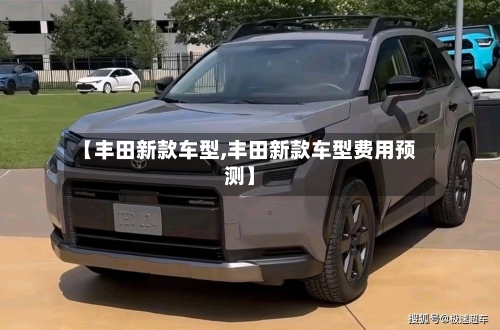 【丰田新款车型,丰田新款车型费用预测】