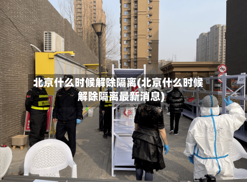 北京什么时候解除隔离(北京什么时候解除隔离最新消息)-第1张图片