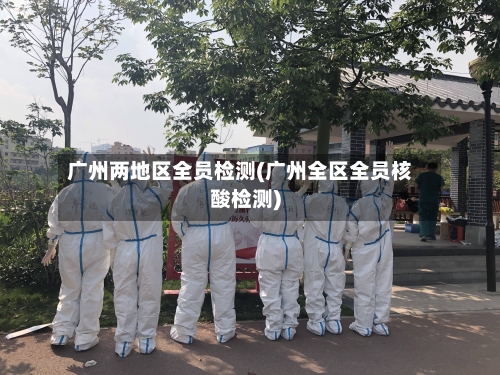 广州两地区全员检测(广州全区全员核酸检测)