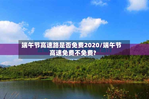 端午节高速路是否免费2020/端午节高速免费不免费?-第1张图片