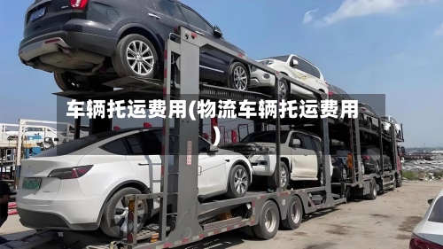 车辆托运费用(物流车辆托运费用)-第1张图片