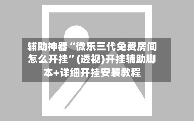 辅助神器“微乐三代免费房间怎么开挂”(透视)开挂辅助脚本+详细开挂安装教程