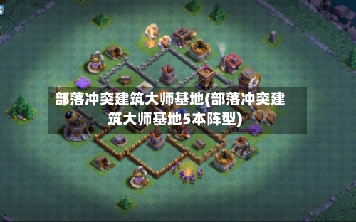 部落冲突建筑大师基地(部落冲突建筑大师基地5本阵型)-第1张图片