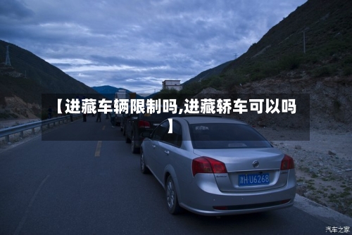【进藏车辆限制吗,进藏轿车可以吗】-第1张图片