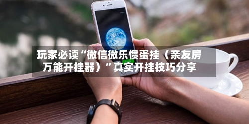 玩家必读“微信微乐惯蛋挂（亲友房万能开挂器）”真实开挂技巧分享-第1张图片