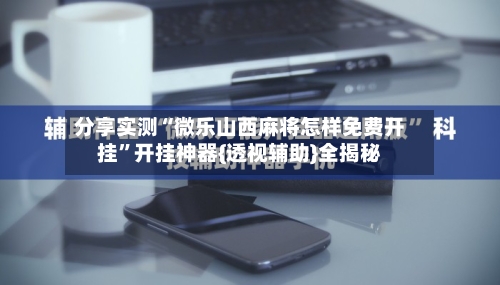 分享实测“微乐山西麻将怎样免费开挂	”开挂神器{透视辅助}全揭秘-第1张图片