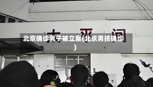 北京确诊男子被立案(北京男孩确诊)-第1张图片