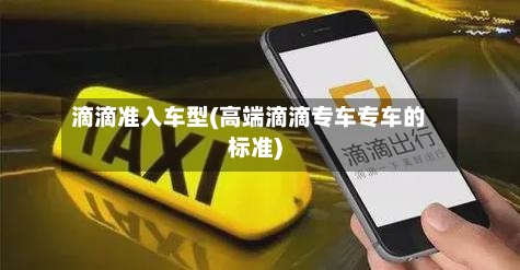 滴滴准入车型(高端滴滴专车专车的标准)