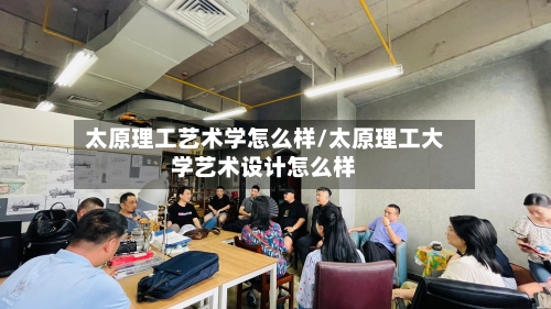 太原理工艺术学怎么样/太原理工大学艺术设计怎么样-第3张图片
