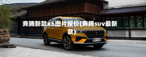 奔腾新款x6图片报价(奔腾suv最新款)