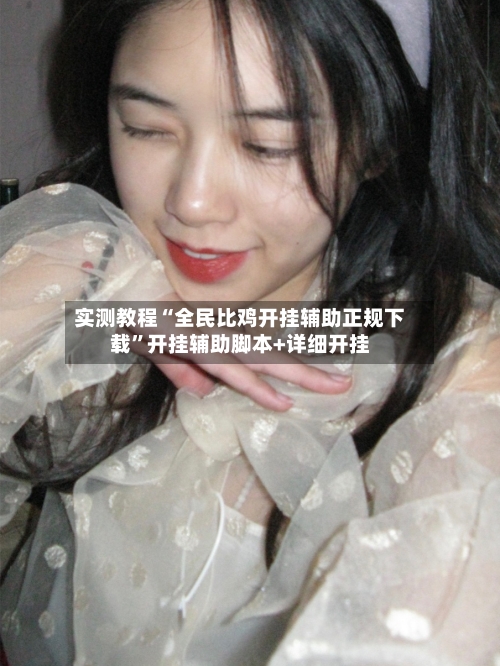 实测教程“全民比鸡开挂辅助正规下载”开挂辅助脚本+详细开挂-第1张图片