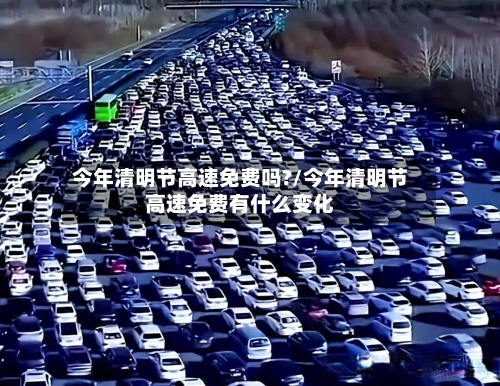 今年清明节高速免费吗?/今年清明节高速免费有什么变化