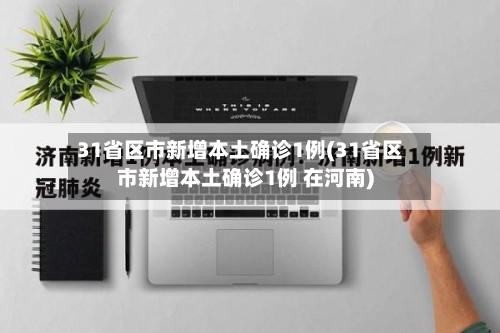 31省区市新增本土确诊1例(31省区市新增本土确诊1例 在河南)-第2张图片