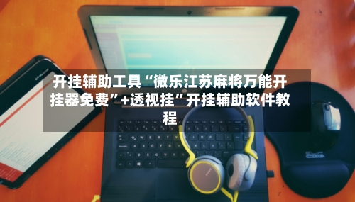 开挂辅助工具“微乐江苏麻将万能开挂器免费”+透视挂”开挂辅助软件教程-第2张图片