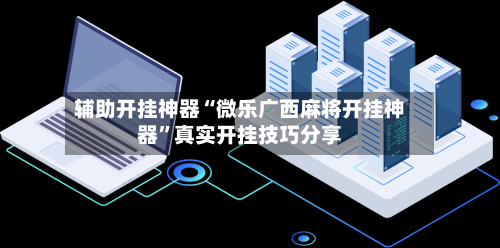 辅助开挂神器“微乐广西麻将开挂神器	”真实开挂技巧分享-第2张图片