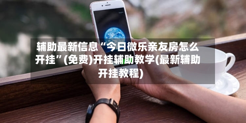 辅助最新信息“今日微乐亲友房怎么开挂”(免费)开挂辅助教学(最新辅助开挂教程)-第1张图片