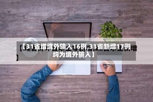 【31省增境外输入16例,31省新增17例均为境外输入】-第1张图片