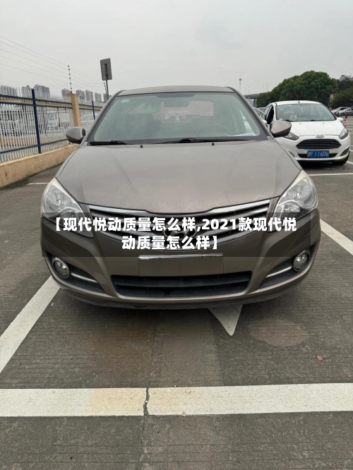 【现代悦动质量怎么样,2021款现代悦动质量怎么样】-第2张图片