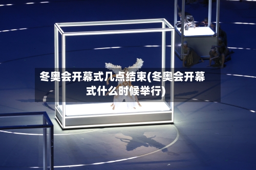 冬奥会开幕式几点结束(冬奥会开幕式什么时候举行)-第1张图片