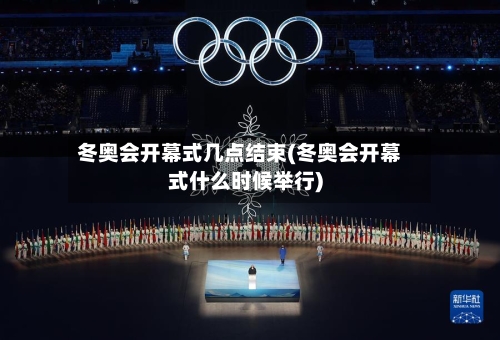 冬奥会开幕式几点结束(冬奥会开幕式什么时候举行)-第2张图片
