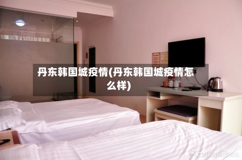 丹东韩国城疫情(丹东韩国城疫情怎么样)-第3张图片