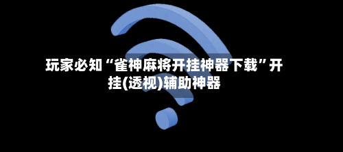玩家必知“雀神麻将开挂神器下载	”开挂(透视)辅助神器-第1张图片